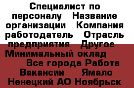 Специалист по персоналу › Название организации ­ Компания-работодатель › Отрасль предприятия ­ Другое › Минимальный оклад ­ 19 000 - Все города Работа » Вакансии   . Ямало-Ненецкий АО,Ноябрьск г.